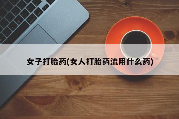 打胎药叫什么名字微信怎么购买女子打胎药(女人打胎药流用什么药)
