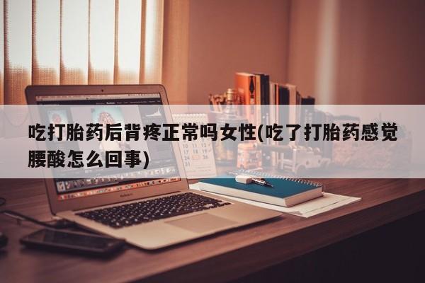 打胎药叫什么名字微信怎么购买吃打胎药后背疼正常吗女性(吃了打胎药感觉腰酸怎么回事)