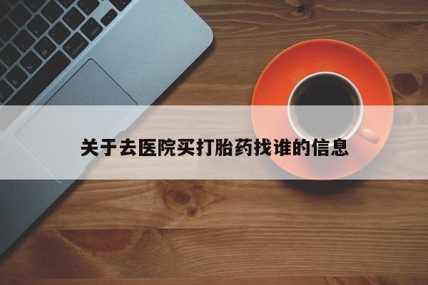 打胎药叫什么名字微信怎么购买关于去医院买打胎药找谁的信息
