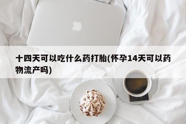 打胎药叫什么名字微信怎么购买十四天可以吃什么药打胎(怀孕14天可以药物流产吗)