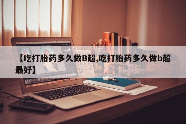 打胎药叫什么名字微信怎么购买【吃打胎药多久做B超,吃打胎药多久做b超最好】