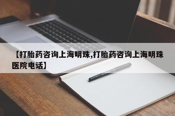 打胎药叫什么名字微信怎么购买【打胎药咨询上海明珠,打胎药咨询上海明珠医院电话】